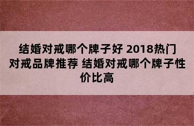 结婚对戒哪个牌子好 2018热门对戒品牌推荐 结婚对戒哪个牌子性价比高